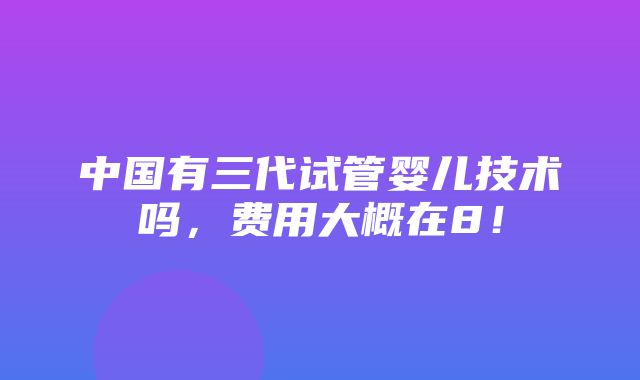 中国有三代试管婴儿技术吗，费用大概在8！