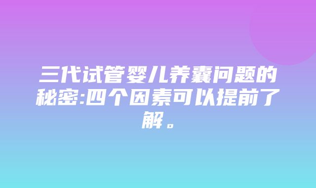 三代试管婴儿养囊问题的秘密:四个因素可以提前了解。