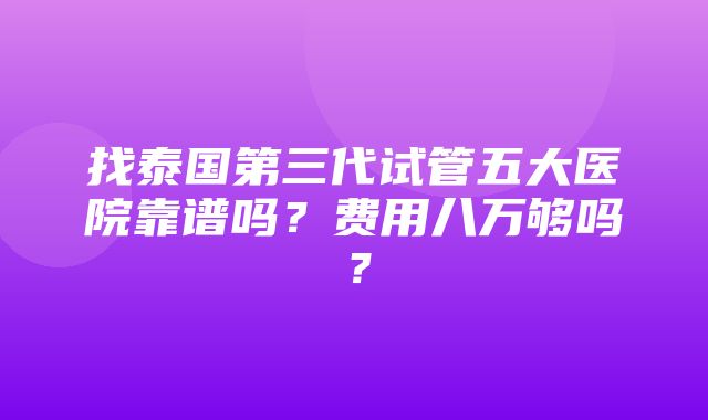 找泰国第三代试管五大医院靠谱吗？费用八万够吗？