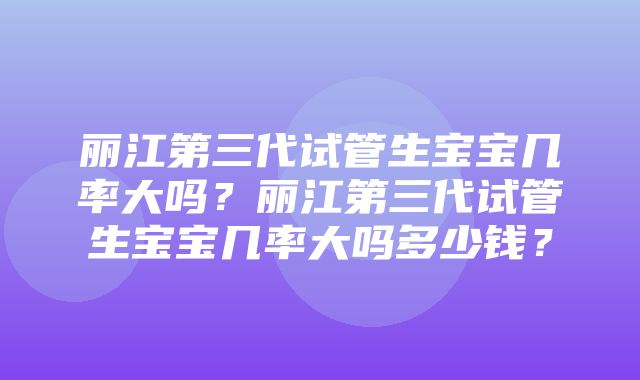 丽江第三代试管生宝宝几率大吗？丽江第三代试管生宝宝几率大吗多少钱？