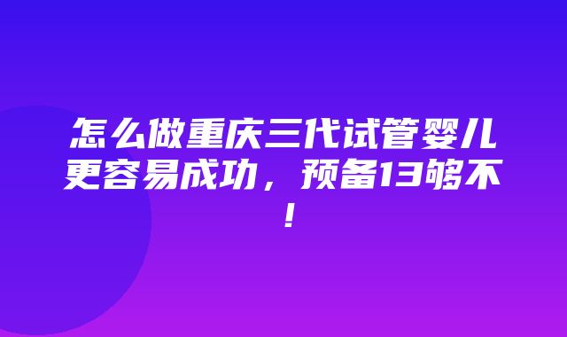 怎么做重庆三代试管婴儿更容易成功，预备13够不！