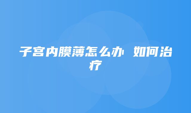 子宫内膜薄怎么办 如何治疗