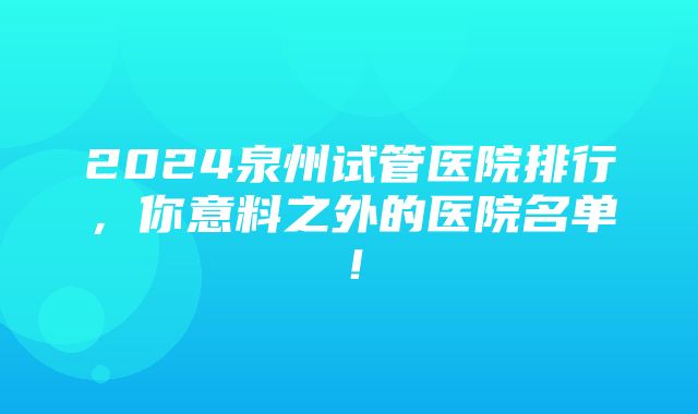 2024泉州试管医院排行，你意料之外的医院名单！