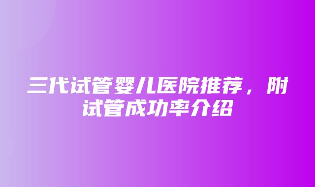 三代试管婴儿医院推荐，附试管成功率介绍