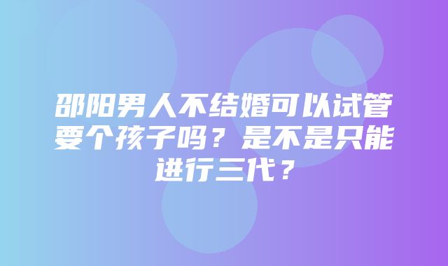 邵阳男人不结婚可以试管要个孩子吗？是不是只能进行三代？