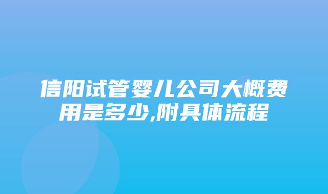 信阳试管婴儿公司大概费用是多少,附具体流程