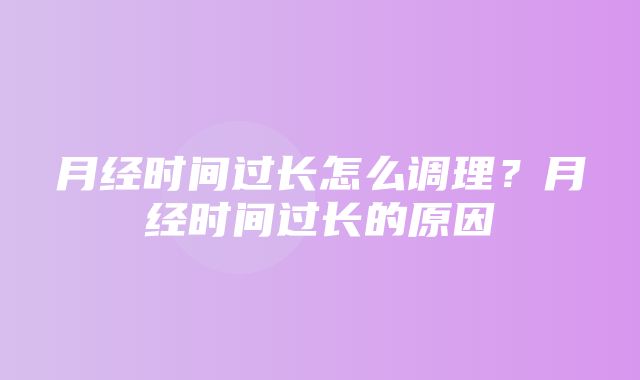 月经时间过长怎么调理？月经时间过长的原因