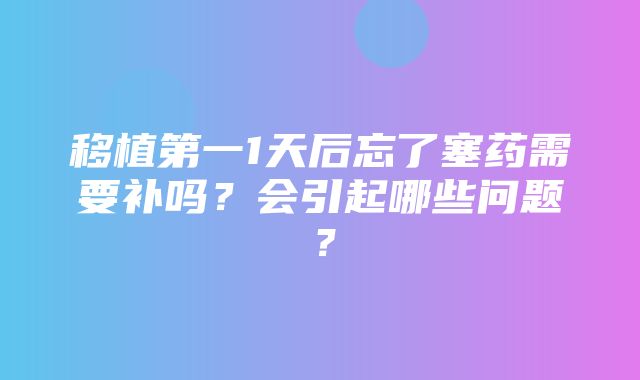 移植第一1天后忘了塞药需要补吗？会引起哪些问题？