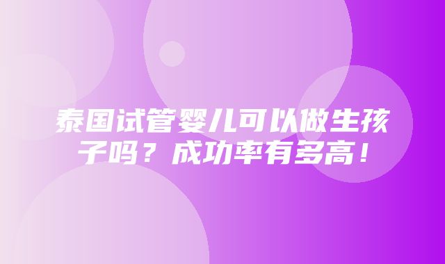 泰国试管婴儿可以做生孩子吗？成功率有多高！