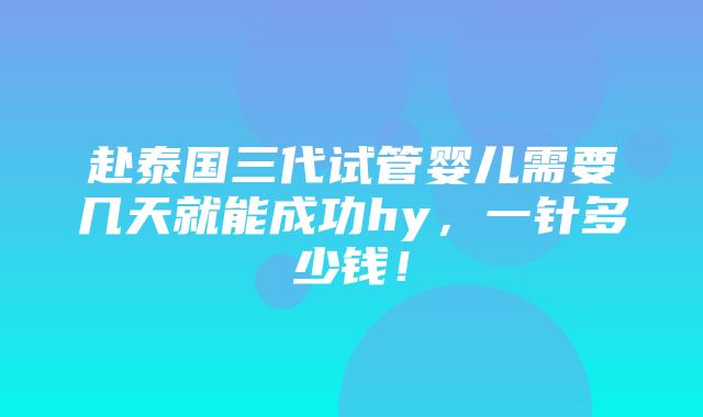 赴泰国三代试管婴儿需要几天就能成功hy，一针多少钱！