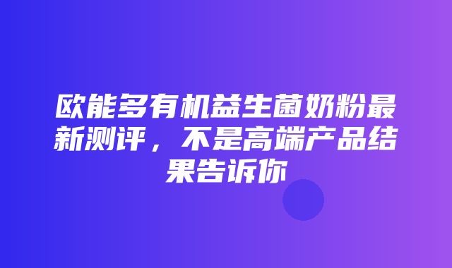 欧能多有机益生菌奶粉最新测评，不是高端产品结果告诉你