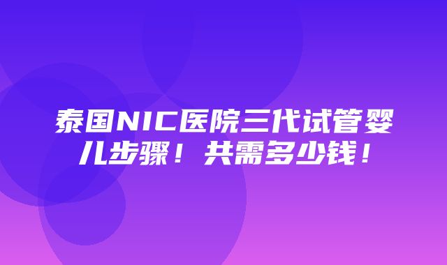 泰国NIC医院三代试管婴儿步骤！共需多少钱！