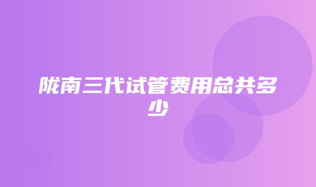 陇南三代试管费用总共多少