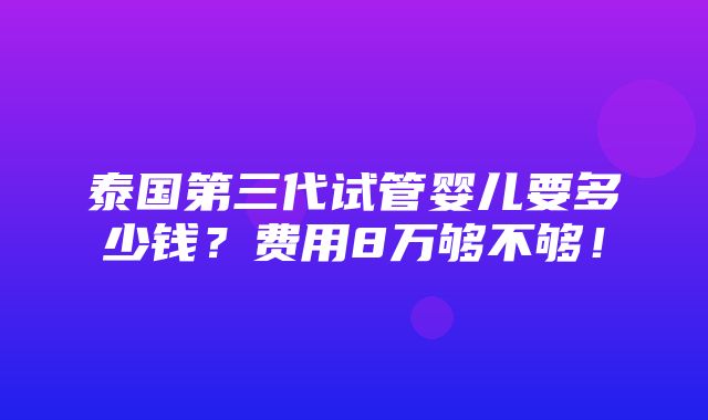 泰国第三代试管婴儿要多少钱？费用8万够不够！