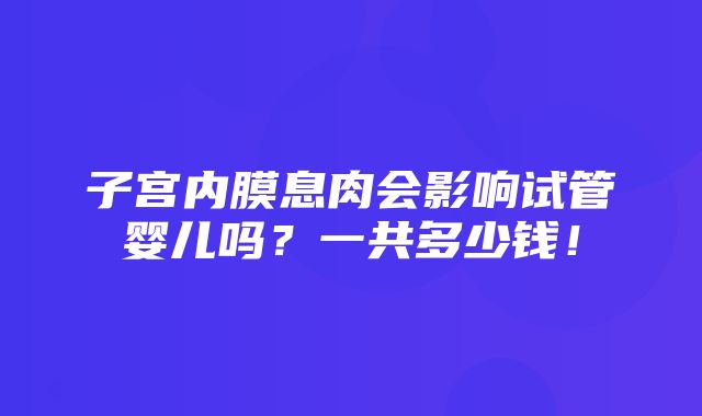 子宫内膜息肉会影响试管婴儿吗？一共多少钱！