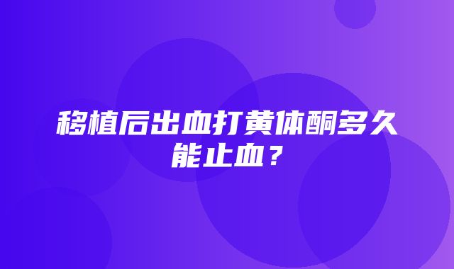 移植后出血打黄体酮多久能止血？