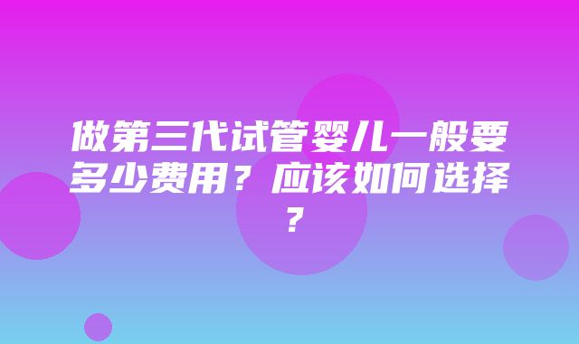 做第三代试管婴儿一般要多少费用？应该如何选择？