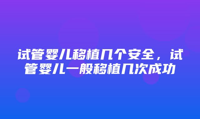 试管婴儿移植几个安全，试管婴儿一般移植几次成功