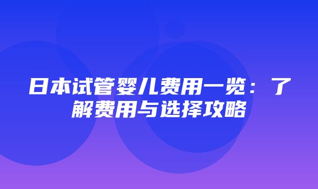 日本试管婴儿费用一览：了解费用与选择攻略