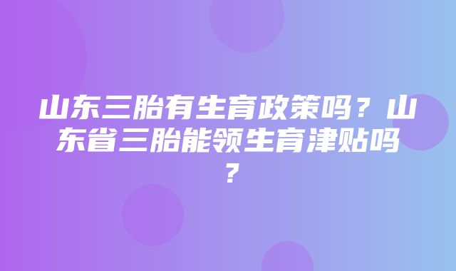 山东三胎有生育政策吗？山东省三胎能领生育津贴吗？