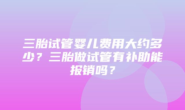 三胎试管婴儿费用大约多少？三胎做试管有补助能报销吗？