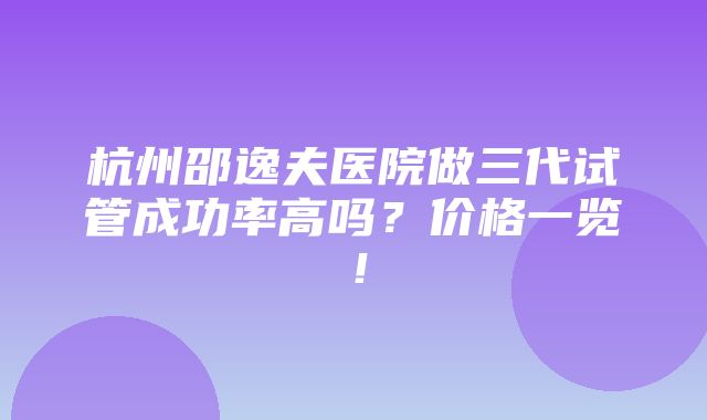 杭州邵逸夫医院做三代试管成功率高吗？价格一览！