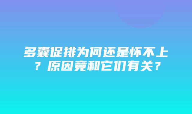 多囊促排为何还是怀不上？原因竟和它们有关？