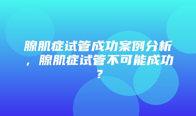 腺肌症试管成功案例分析，腺肌症试管不可能成功？