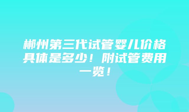 郴州第三代试管婴儿价格具体是多少！附试管费用一览！