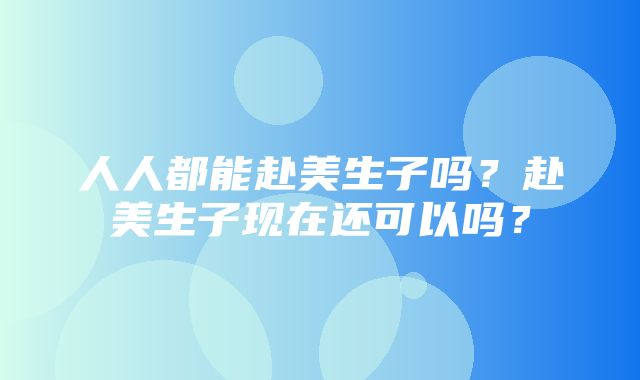 人人都能赴美生子吗？赴美生子现在还可以吗？