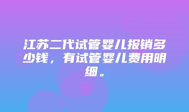 江苏二代试管婴儿报销多少钱，有试管婴儿费用明细。