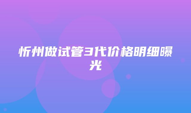 忻州做试管3代价格明细曝光