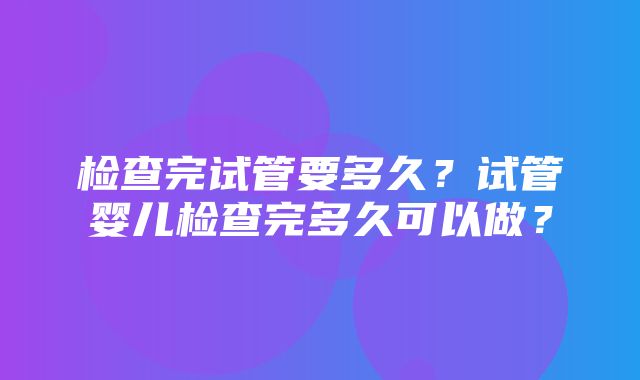 检查完试管要多久？试管婴儿检查完多久可以做？