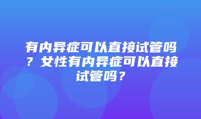 有内异症可以直接试管吗？女性有内异症可以直接试管吗？