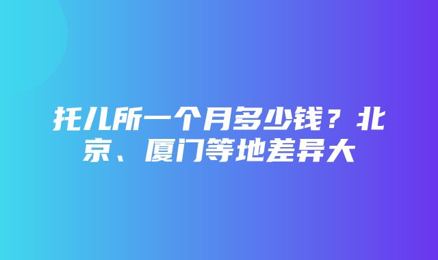 托儿所一个月多少钱？北京、厦门等地差异大