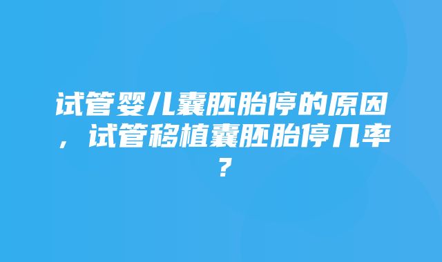 试管婴儿囊胚胎停的原因，试管移植囊胚胎停几率？