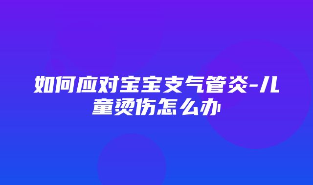 如何应对宝宝支气管炎-儿童烫伤怎么办