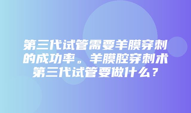 第三代试管需要羊膜穿刺的成功率。羊膜腔穿刺术第三代试管要做什么？