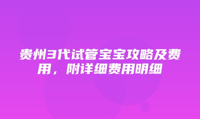 贵州3代试管宝宝攻略及费用，附详细费用明细