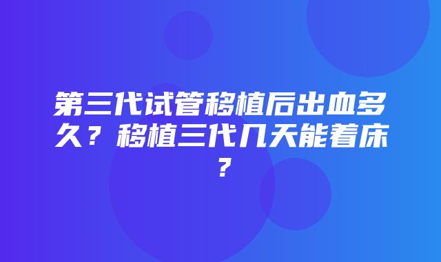 第三代试管移植后出血多久？移植三代几天能着床？