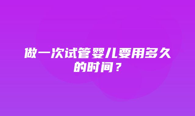 做一次试管婴儿要用多久的时间？