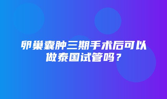 卵巢囊肿三期手术后可以做泰国试管吗？