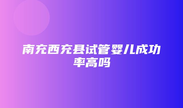 南充西充县试管婴儿成功率高吗