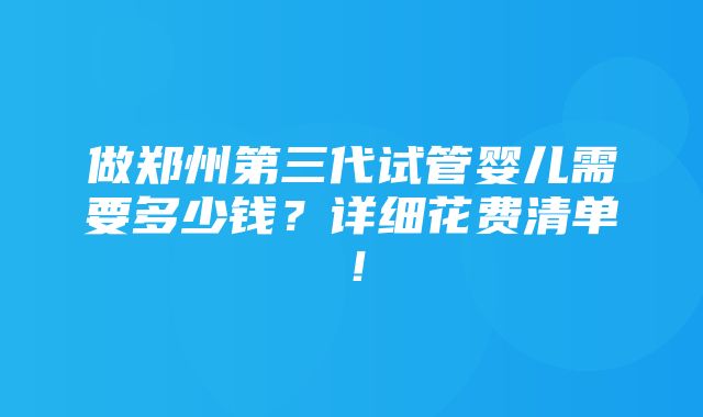 做郑州第三代试管婴儿需要多少钱？详细花费清单！