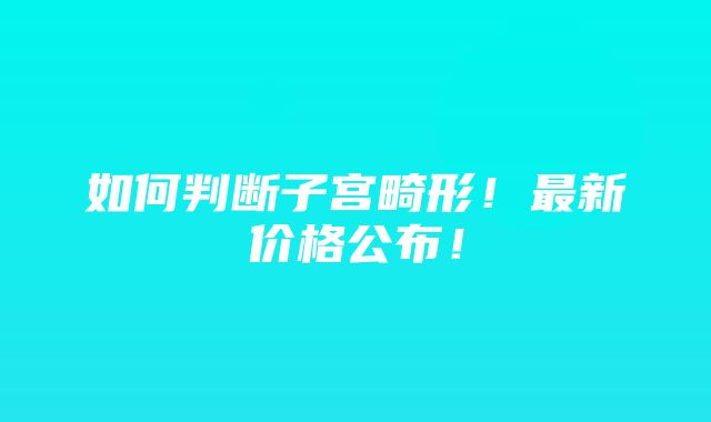 如何判断子宫畸形！最新价格公布！