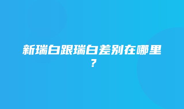 新瑞白跟瑞白差别在哪里？