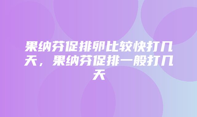 果纳芬促排卵比较快打几天，果纳芬促排一般打几天