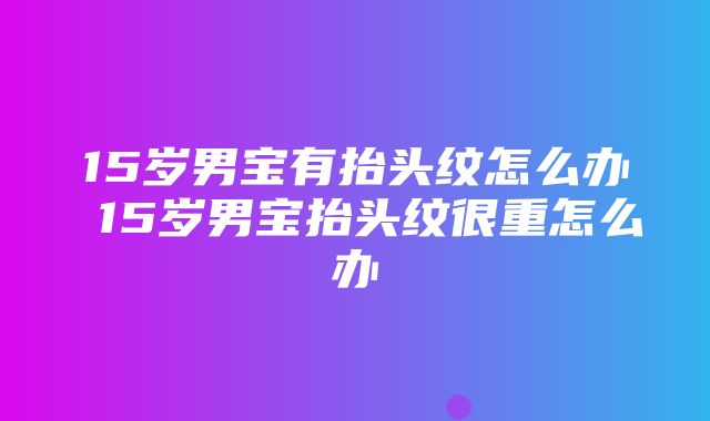 15岁男宝有抬头纹怎么办 15岁男宝抬头纹很重怎么办