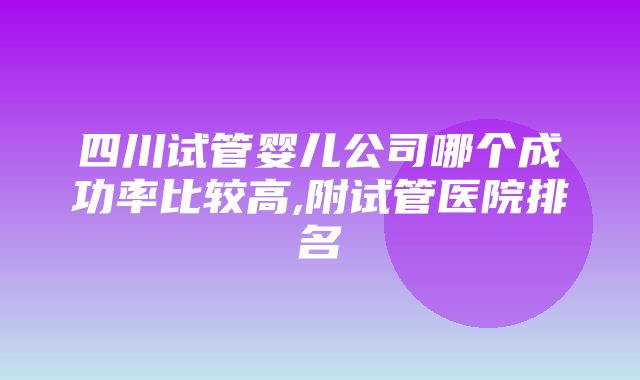 四川试管婴儿公司哪个成功率比较高,附试管医院排名