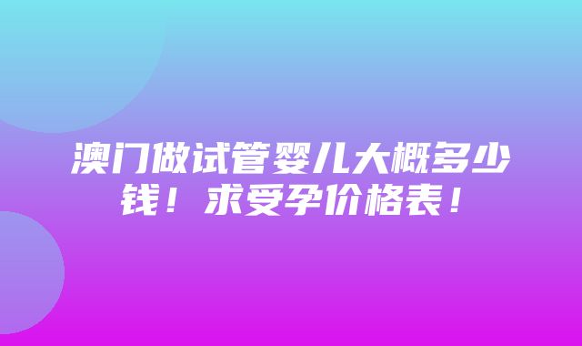 澳门做试管婴儿大概多少钱！求受孕价格表！